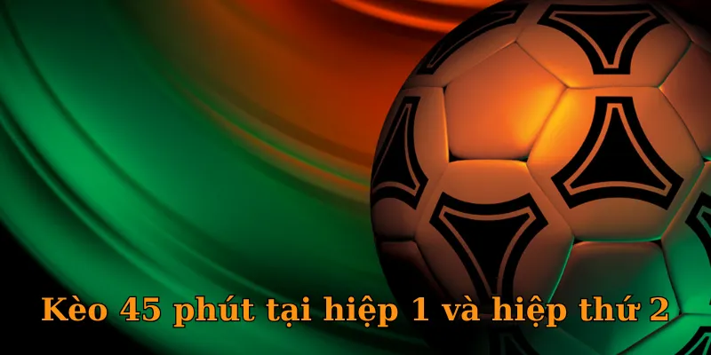 Kèo 45 phút tại hiệp 1 và hiệp thứ 2